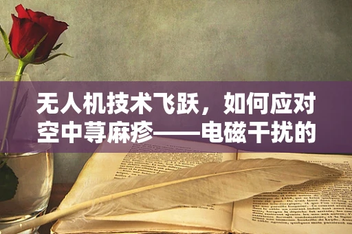 无人机技术飞跃，如何应对空中荨麻疹——电磁干扰的挑战？