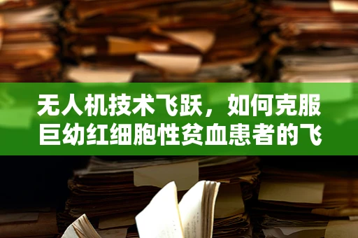 无人机技术飞跃，如何克服巨幼红细胞性贫血患者的飞行安全挑战？