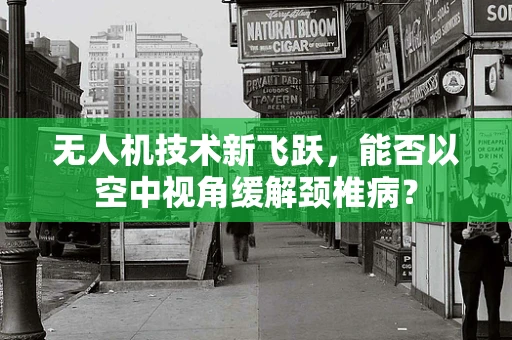 无人机技术新飞跃，能否以空中视角缓解颈椎病？