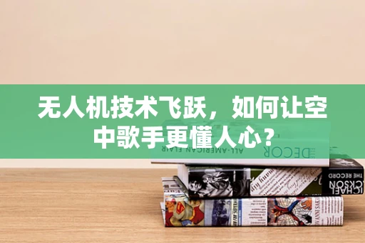 无人机技术飞跃，如何让空中歌手更懂人心？