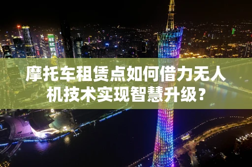 摩托车租赁点如何借力无人机技术实现智慧升级？