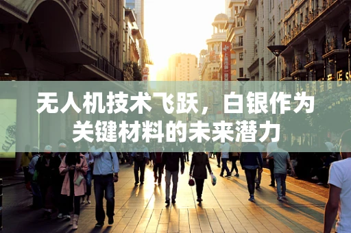 无人机技术飞跃，白银作为关键材料的未来潜力