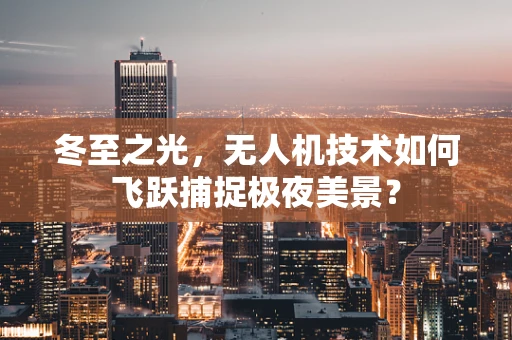 冬至之光，无人机技术如何飞跃捕捉极夜美景？