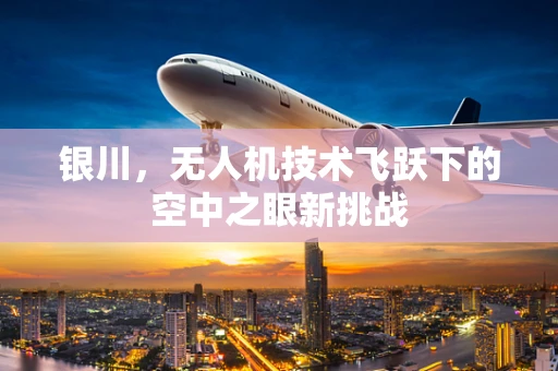银川，无人机技术飞跃下的空中之眼新挑战