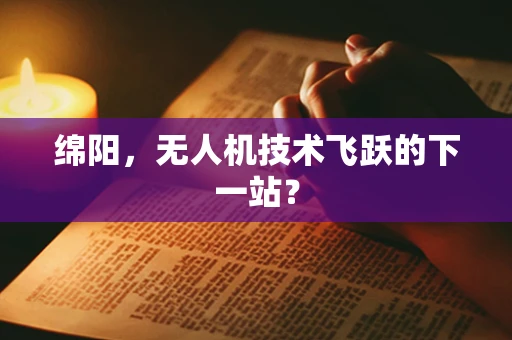 绵阳，无人机技术飞跃的下一站？