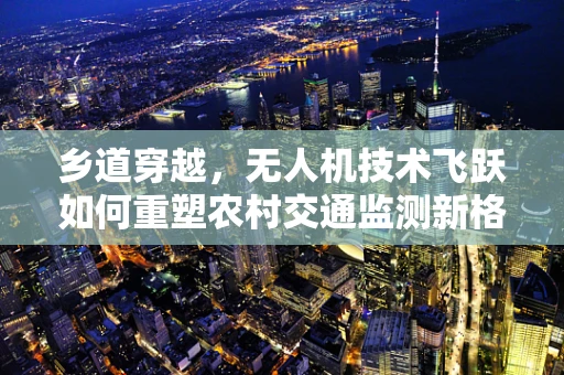 乡道穿越，无人机技术飞跃如何重塑农村交通监测新格局？
