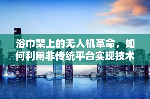 浴巾架上的无人机革命，如何利用非传统平台实现技术飞跃？