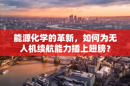 能源化学的革新，如何为无人机续航能力插上翅膀？