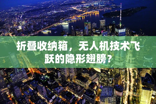 折叠收纳箱，无人机技术飞跃的隐形翅膀？