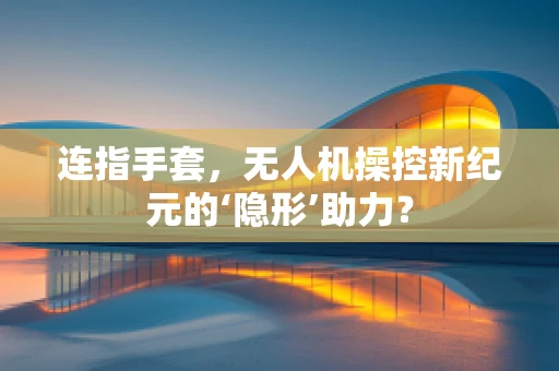 连指手套，无人机操控新纪元的‘隐形’助力？