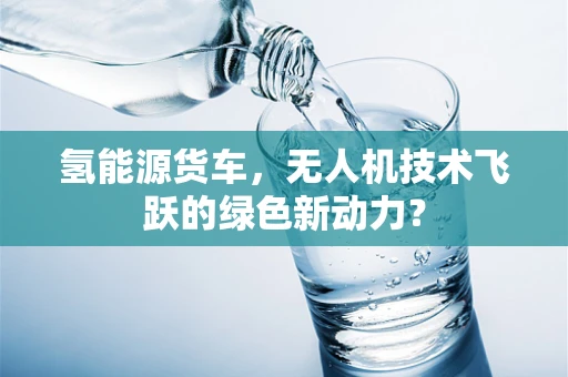 氢能源货车，无人机技术飞跃的绿色新动力？