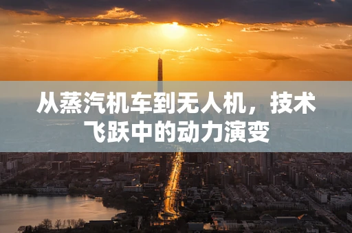 从蒸汽机车到无人机，技术飞跃中的动力演变