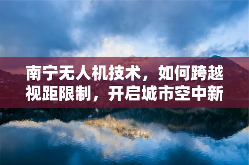 南宁无人机技术，如何跨越视距限制，开启城市空中新视界？