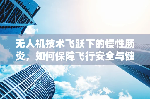 无人机技术飞跃下的慢性肠炎，如何保障飞行安全与健康？