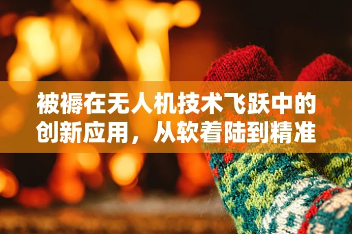 被褥在无人机技术飞跃中的创新应用，从软着陆到精准定位的飞跃