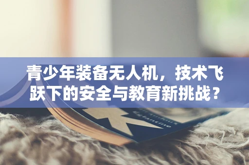 青少年装备无人机，技术飞跃下的安全与教育新挑战？