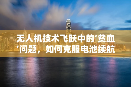无人机技术飞跃中的‘贫血’问题，如何克服电池续航的局限？