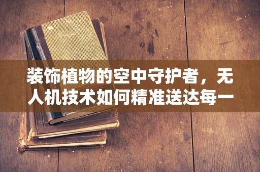 装饰植物的空中守护者，无人机技术如何精准送达每一片绿意？