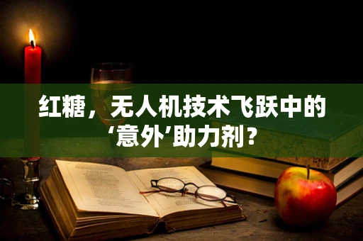 红糖，无人机技术飞跃中的‘意外’助力剂？