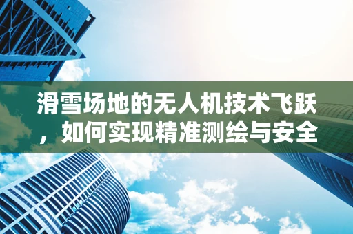 滑雪场地的无人机技术飞跃，如何实现精准测绘与安全监控？