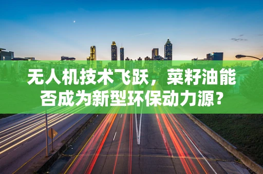 无人机技术飞跃，菜籽油能否成为新型环保动力源？