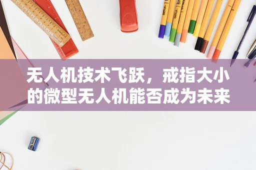 无人机技术飞跃，戒指大小的微型无人机能否成为未来侦察新宠？