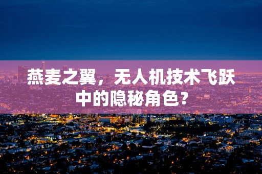燕麦之翼，无人机技术飞跃中的隐秘角色？