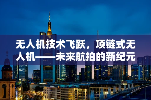 无人机技术飞跃，项链式无人机——未来航拍的新纪元？