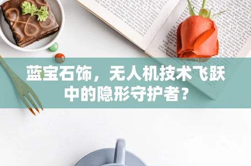 蓝宝石饰，无人机技术飞跃中的隐形守护者？