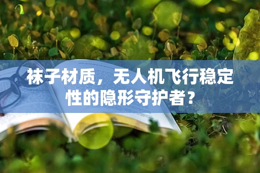 袜子材质，无人机飞行稳定性的隐形守护者？