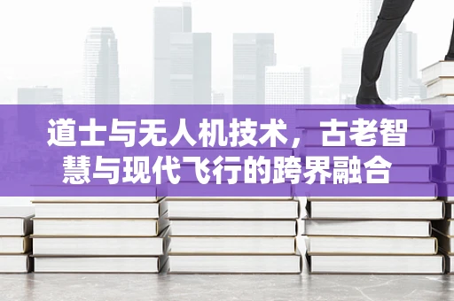 道士与无人机技术，古老智慧与现代飞行的跨界融合