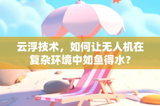 云浮技术，如何让无人机在复杂环境中如鱼得水？