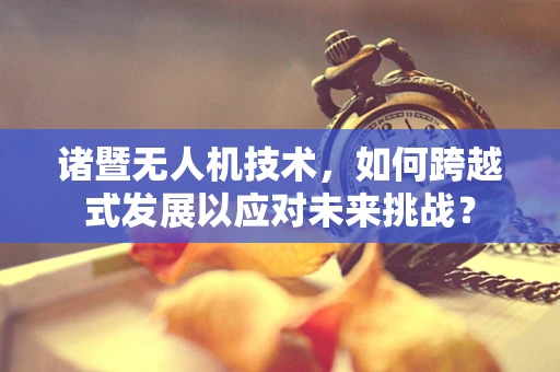 诸暨无人机技术，如何跨越式发展以应对未来挑战？