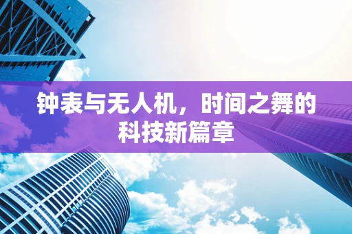 钟表与无人机，时间之舞的科技新篇章