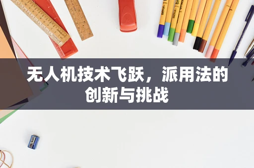无人机技术飞跃，派用法的创新与挑战