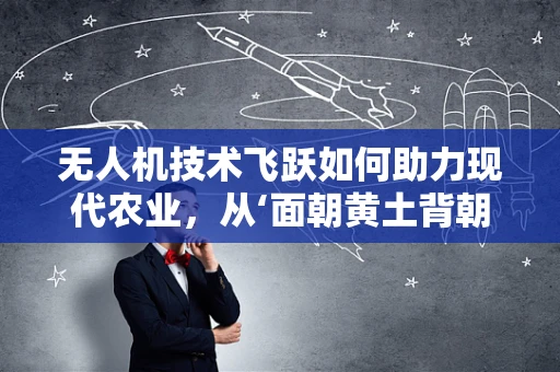无人机技术飞跃如何助力现代农业，从‘面朝黄土背朝天’到‘智慧农田’的转变？
