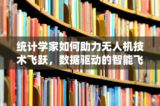 统计学家如何助力无人机技术飞跃，数据驱动的智能飞行时代？