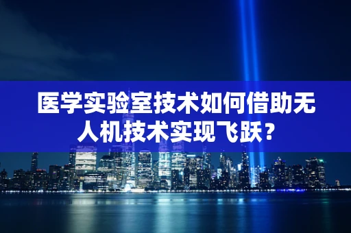 医学实验室技术如何借助无人机技术实现飞跃？