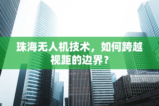 珠海无人机技术，如何跨越视距的边界？