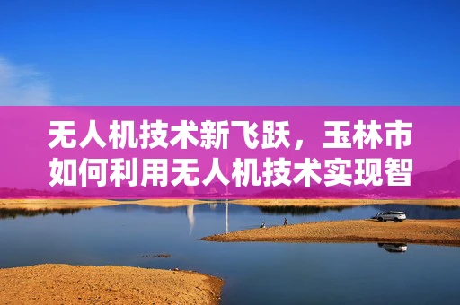 无人机技术新飞跃，玉林市如何利用无人机技术实现智慧城市新篇章？