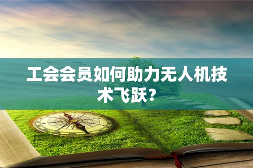工会会员如何助力无人机技术飞跃？