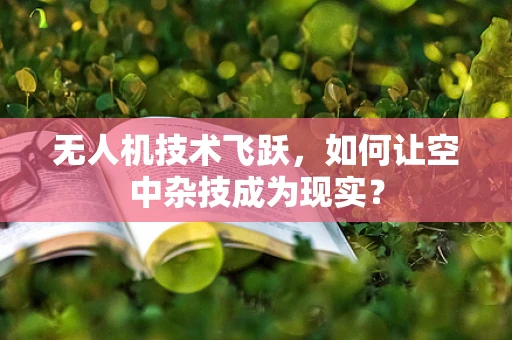 无人机技术飞跃，如何让空中杂技成为现实？