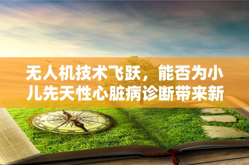 无人机技术飞跃，能否为小儿先天性心脏病诊断带来新突破？