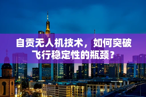 自贡无人机技术，如何突破飞行稳定性的瓶颈？