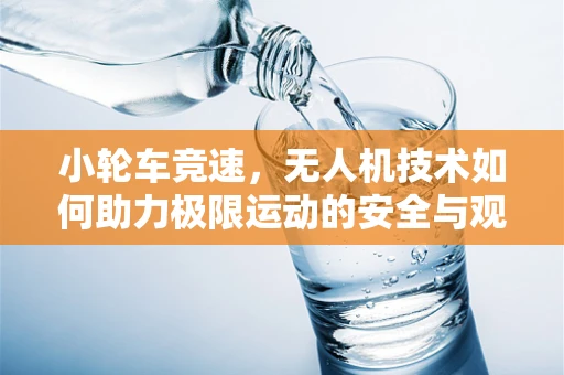 小轮车竞速，无人机技术如何助力极限运动的安全与观赏性飞跃？