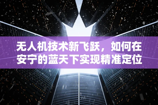 无人机技术新飞跃，如何在安宁的蓝天下实现精准定位？