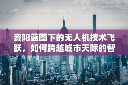 资阳蓝图下的无人机技术飞跃，如何跨越城市天际的智能边界？