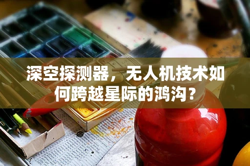 深空探测器，无人机技术如何跨越星际的鸿沟？