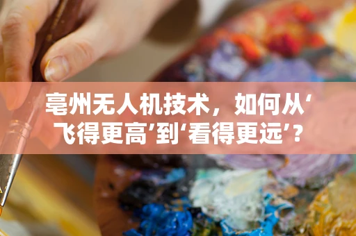 亳州无人机技术，如何从‘飞得更高’到‘看得更远’？