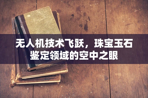 无人机技术飞跃，珠宝玉石鉴定领域的空中之眼